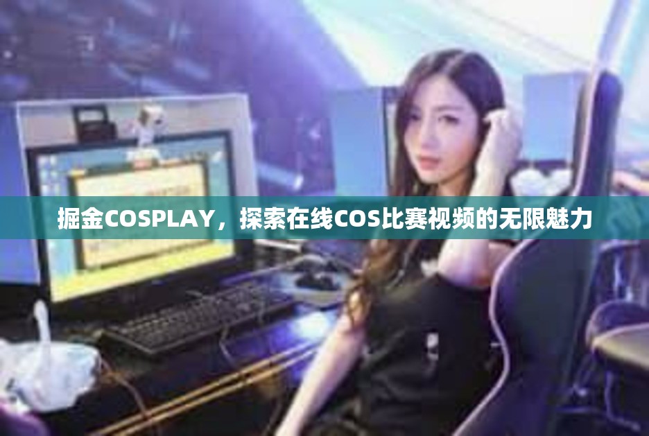 掘金COSPLAY，探索在线COS比赛视频的无限魅力