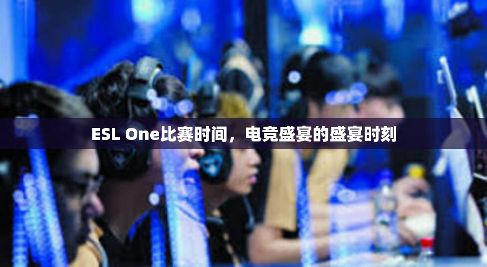 ESL One比赛时间，电竞盛宴的盛宴时刻