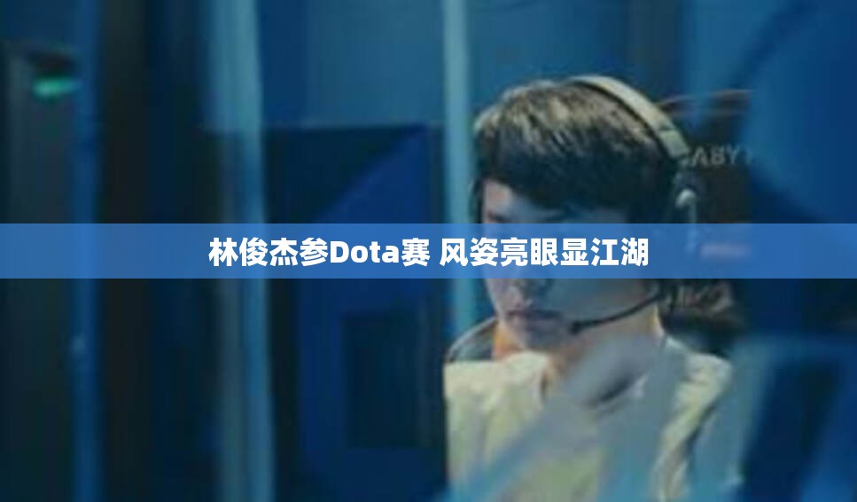 林俊杰参Dota赛 风姿亮眼显江湖